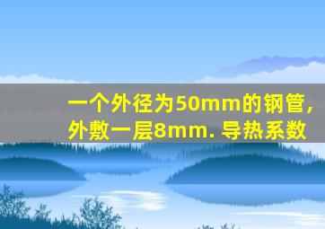 一个外径为50mm的钢管,外敷一层8mm. 导热系数